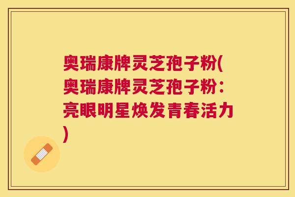 奥瑞康牌灵芝孢子粉(奥瑞康牌灵芝孢子粉:亮眼明星焕发青春活力) 奥瑞康牌灵芝孢子粉(奥瑞康牌灵芝孢子粉:亮眼明星焕发青春活力)