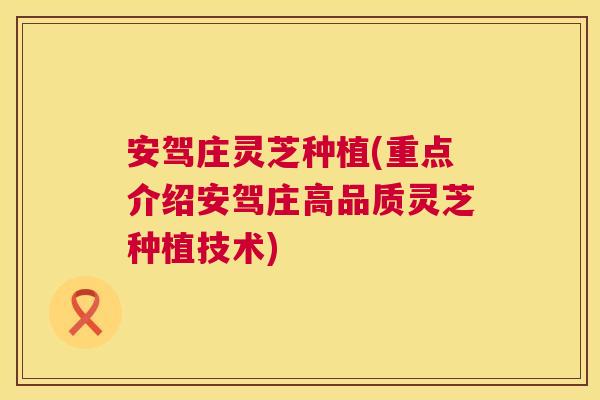 安驾庄灵芝种植(重点介绍安驾庄高品质灵芝种植技术) 安驾庄灵芝种植(重点介绍安驾庄高品质灵芝种植技术)