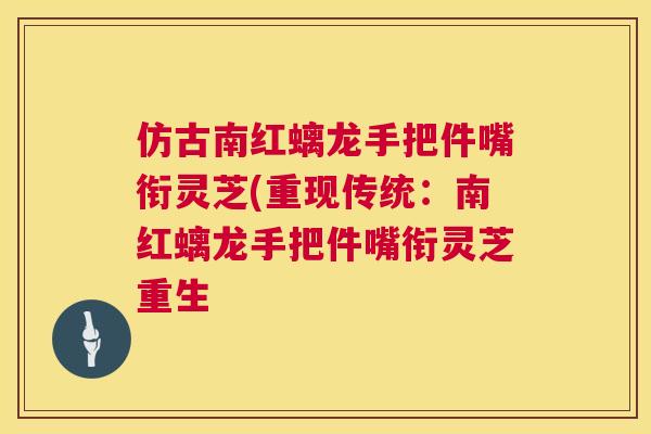 仿古南红螭龙手把件嘴衔灵芝(重现传统:南红螭龙手把件嘴衔灵芝重生 仿古南红螭龙手把件嘴衔灵芝(重现传统:南红螭龙手把件嘴衔灵芝重生