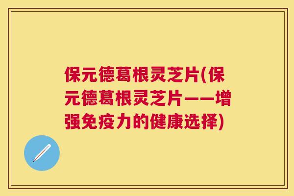 保元德葛根灵芝片(保元德葛根灵芝片——增强免疫力的健康选择)