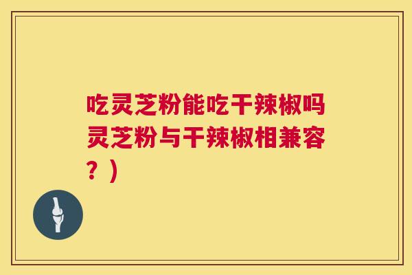 吃灵芝粉能吃干辣椒吗灵芝粉与干辣椒相兼容?) 吃灵芝粉能吃干辣椒吗灵芝粉与干辣椒相兼容?)