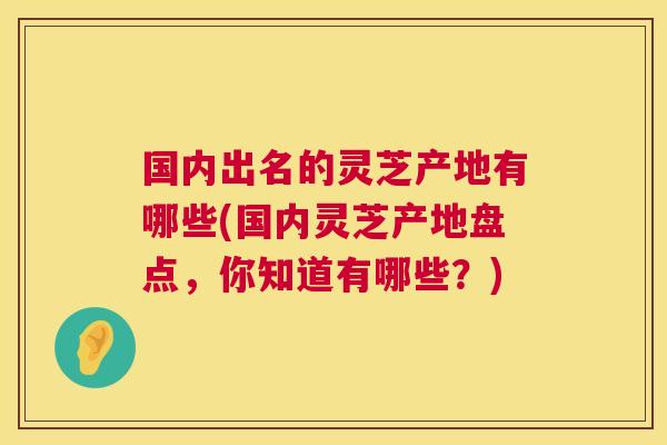 国内出名的灵芝产地有哪些(国内灵芝产地盘点，你知道有哪些？)