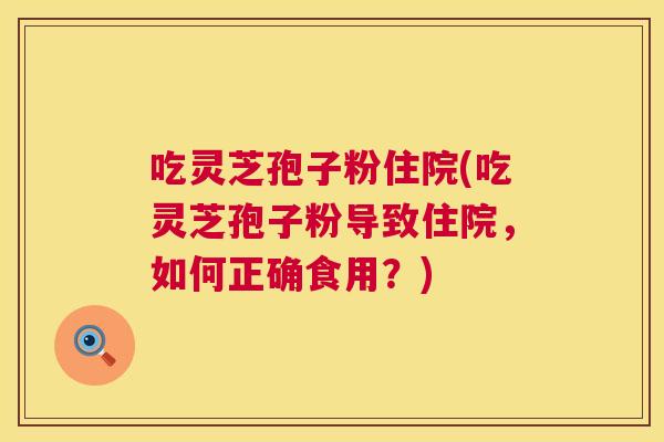吃灵芝孢子粉住院(吃灵芝孢子粉导致住院，如何正确食用？)