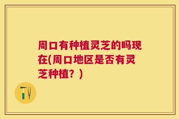 周口有种植灵芝的吗现在(周口地区是否有灵芝种植？)