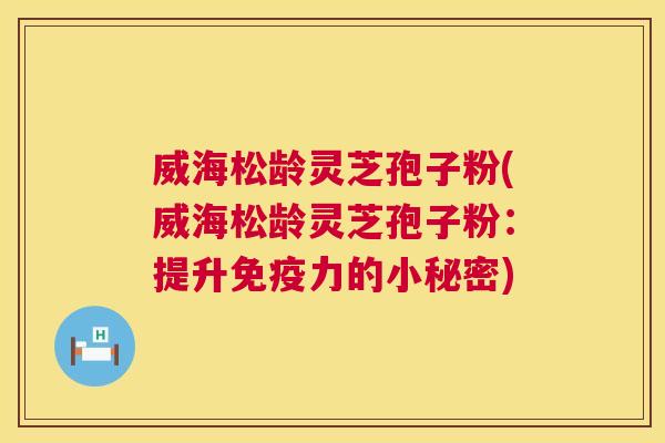 威海松龄灵芝孢子粉(威海松龄灵芝孢子粉:提升免疫力的小秘密) 威海松龄灵芝孢子粉(威海松龄灵芝孢子粉:提升免疫力的小秘密)