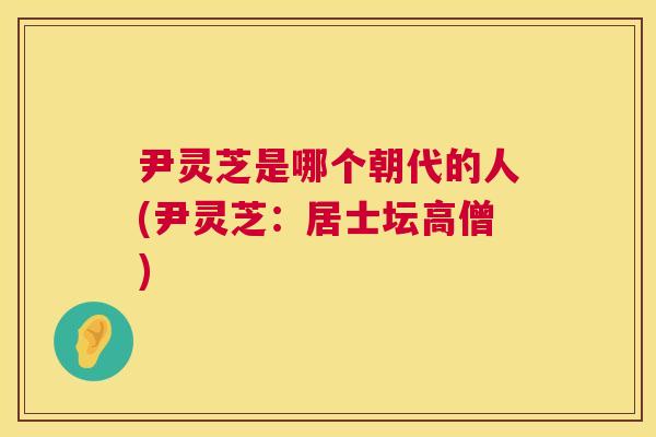 尹灵芝是哪个朝代的人(尹灵芝：居士坛高僧)