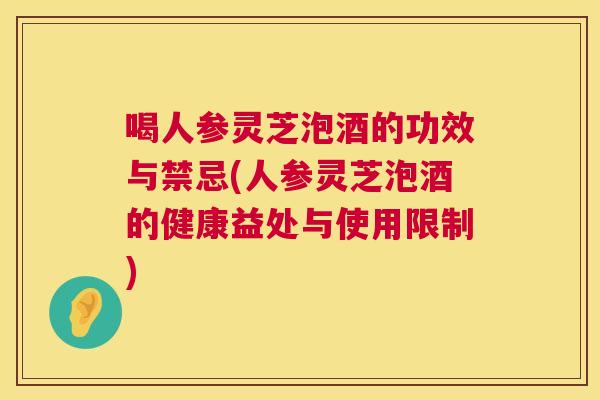 喝人参灵芝泡酒的功效与禁忌(人参灵芝泡酒的健康益处与使用限制)