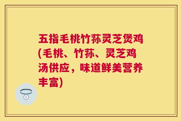 五指毛桃竹荪灵芝煲鸡(毛桃、竹荪、灵芝鸡汤供应，味道鲜美营养丰富)