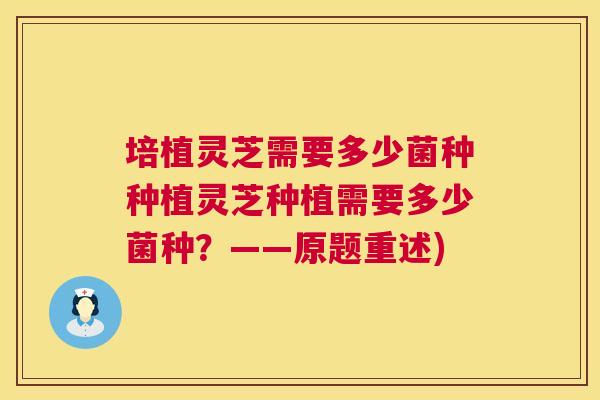 培植灵芝需要多少菌种种植灵芝种植需要多少菌种？——原题重述)