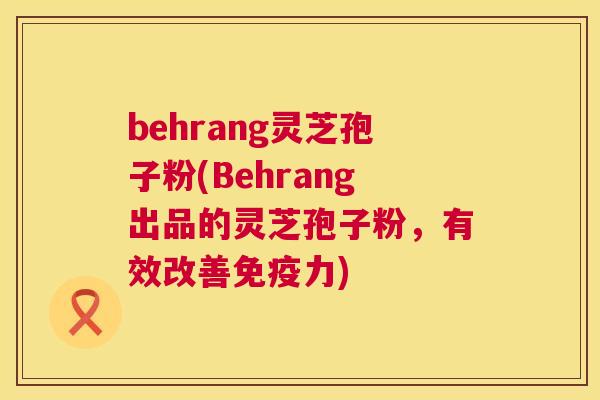 behrang灵芝孢子粉(Behrang出品的灵芝孢子粉,有效改善免疫力) behrang灵芝孢子粉(Behrang出品的灵芝孢子粉,有效改善免疫力)