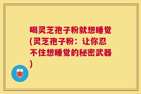 喝灵芝孢子粉就想睡觉(灵芝孢子粉:让你忍不住想睡觉的秘密武器) 喝灵芝孢子粉就想睡觉(灵芝孢子粉:让你忍不住想睡觉的秘密武器)