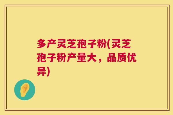 多产灵芝孢子粉(灵芝孢子粉产量大，品质优异)