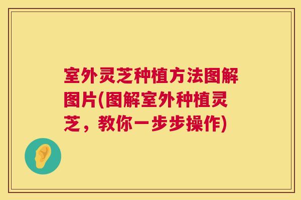 室外灵芝种植方法图解图片(图解室外种植灵芝，教你一步步操作)