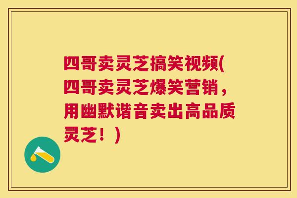 四哥卖灵芝搞笑视频(四哥卖灵芝爆笑营销，用幽默谐音卖出高品质灵芝！)