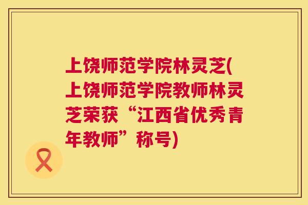 上饶师范学院林灵芝(上饶师范学院教师林灵芝荣获“江西省优秀青年教师”称号) 上饶师范学院林灵芝(上饶师范学院教师林灵芝荣获“江西省优秀青年教师”称号)