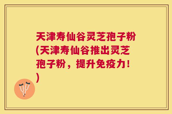 天津寿仙谷灵芝孢子粉(天津寿仙谷推出灵芝孢子粉,提升免疫力!) 天津寿仙谷灵芝孢子粉(天津寿仙谷推出灵芝孢子粉,提升免疫力!)