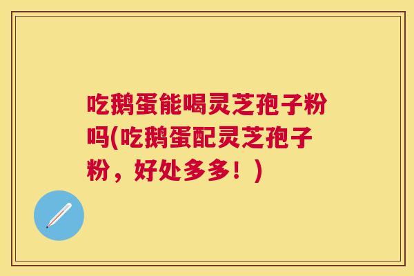 吃鹅蛋能喝灵芝孢子粉吗(吃鹅蛋配灵芝孢子粉,好处多多!) 吃鹅蛋能喝灵芝孢子粉吗(吃鹅蛋配灵芝孢子粉,好处多多!)