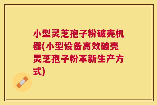 小型灵芝孢子粉破壳机器(小型设备高效破壳灵芝孢子粉革新生产方式) 小型灵芝孢子粉破壳机器(小型设备高效破壳灵芝孢子粉革新生产方式)