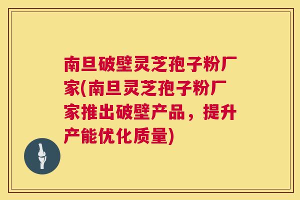 南旦破壁灵芝孢子粉厂家(南旦灵芝孢子粉厂家推出破壁产品,提升产能优化质量) 南旦破壁灵芝孢子粉厂家(南旦灵芝孢子粉厂家推出破壁产品,提升产能优化质量)