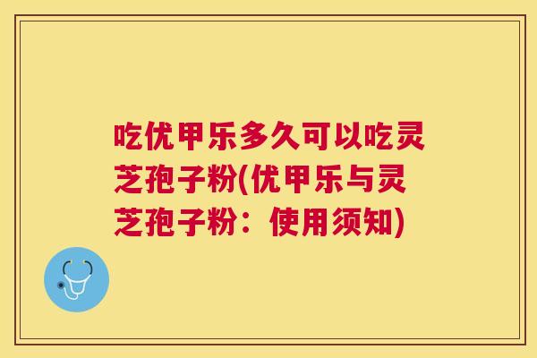 吃优甲乐多久可以吃灵芝孢子粉(优甲乐与灵芝孢子粉：使用须知)