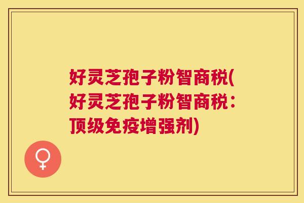 好灵芝孢子粉智商税(好灵芝孢子粉智商税:免疫增强剂) 好灵芝孢子粉智商税(好灵芝孢子粉智商税:免疫增强剂)