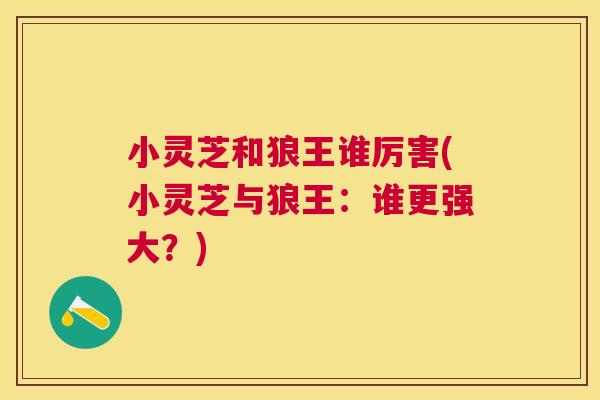 小灵芝和狼王谁厉害(小灵芝与狼王：谁更强大？)