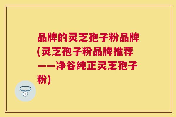 品牌的灵芝孢子粉品牌(灵芝孢子粉品牌推荐——净谷纯正灵芝孢子粉) 品牌的灵芝孢子粉品牌(灵芝孢子粉品牌推荐——净谷纯正灵芝孢子粉)