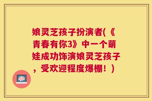 娘灵芝孩子扮演者(《青春有你3》中一个萌娃成功饰演娘灵芝孩子,受欢迎程度爆棚!) 娘灵芝孩子扮演者(《青春有你3》中一个萌娃成功饰演娘灵芝孩子,受欢迎程度爆棚!)