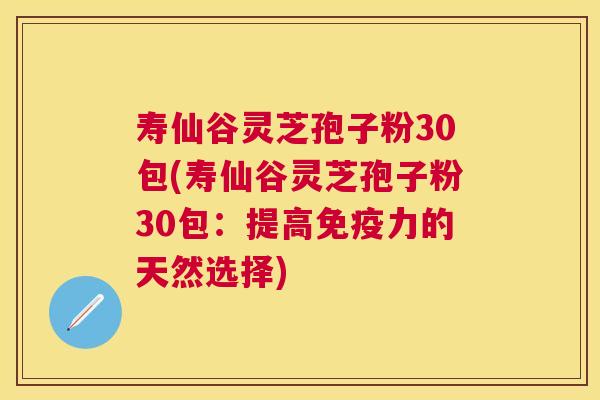 寿仙谷灵芝孢子粉30包(寿仙谷灵芝孢子粉30包：提高免疫力的天然选择)