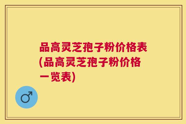 品高灵芝孢子粉价格表(品高灵芝孢子粉价格一览表)
