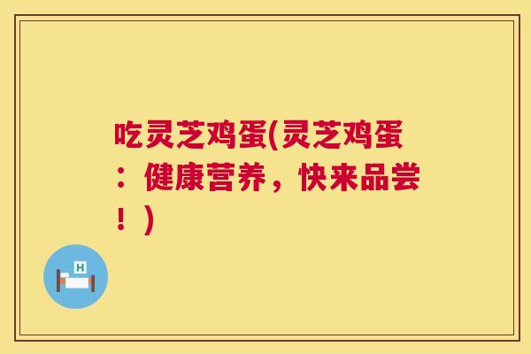 吃灵芝鸡蛋(灵芝鸡蛋:健康营养,快来品尝!) 吃灵芝鸡蛋(灵芝鸡蛋:健康营养,快来品尝!)