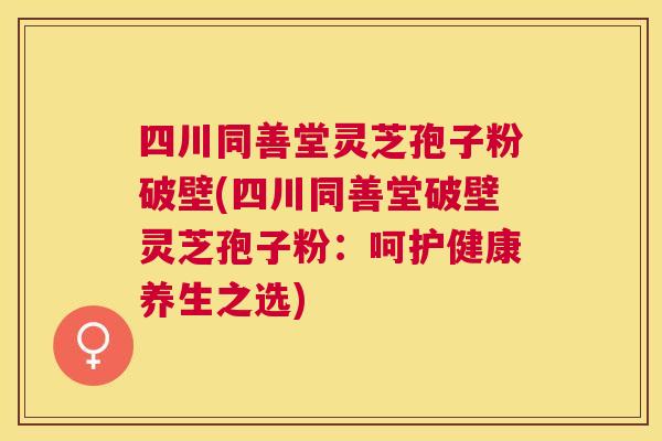 四川同善堂灵芝孢子粉破壁(四川同善堂破壁灵芝孢子粉:呵护健康养生之选) 四川同善堂灵芝孢子粉破壁(四川同善堂破壁灵芝孢子粉:呵护健康养生之选)