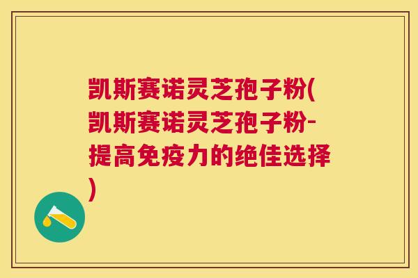 凯斯赛诺灵芝孢子粉(凯斯赛诺灵芝孢子粉-提高免疫力的绝佳选择)