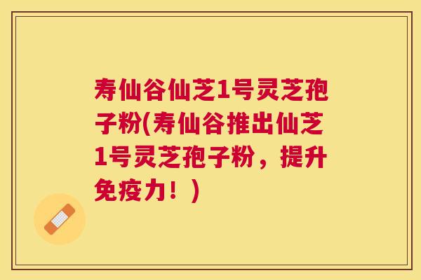 寿仙谷仙芝1号灵芝孢子粉(寿仙谷推出仙芝1号灵芝孢子粉，提升免疫力！)