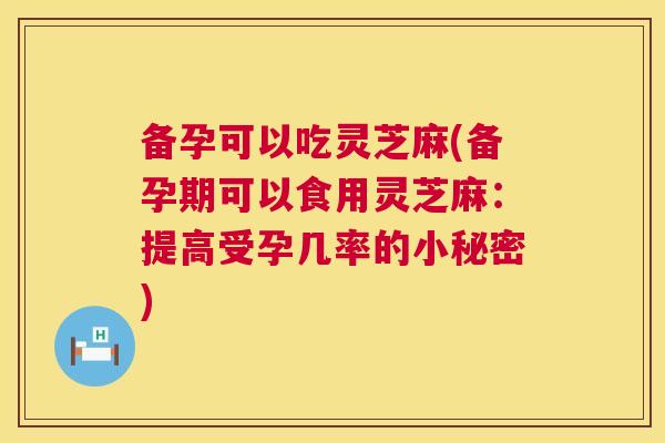 备孕可以吃灵芝麻(备孕期可以食用灵芝麻:提高受孕几率的小秘密) 备孕可以吃灵芝麻(备孕期可以食用灵芝麻:提高受孕几率的小秘密)