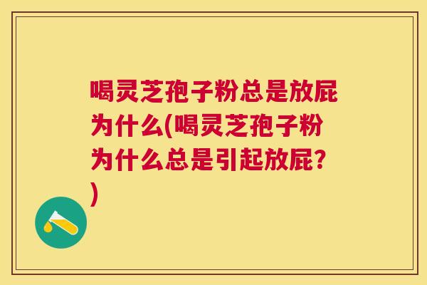 喝灵芝孢子粉总是放屁为什么(喝灵芝孢子粉为什么总是引起放屁？)