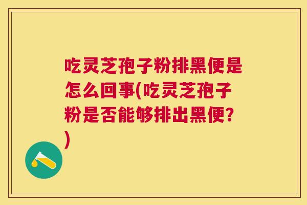吃灵芝孢子粉排黑便是怎么回事(吃灵芝孢子粉是否能够排出黑便?) 吃灵芝孢子粉排黑便是怎么回事(吃灵芝孢子粉是否能够排出黑便?)
