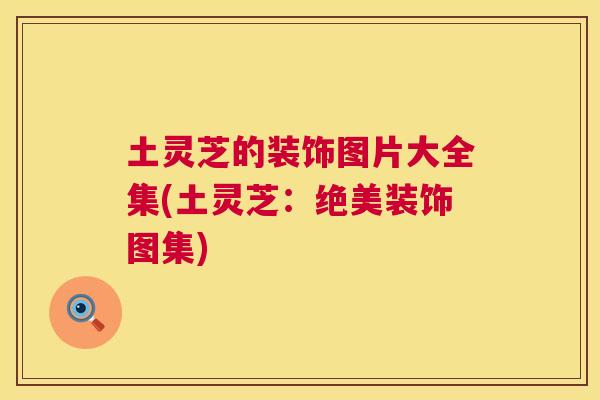 土灵芝的装饰图片大全集(土灵芝:绝美装饰图集) 土灵芝的装饰图片大全集(土灵芝:绝美装饰图集)