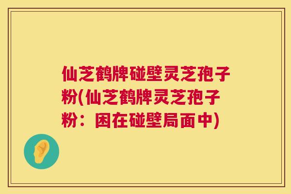 仙芝鹤牌碰壁灵芝孢子粉(仙芝鹤牌灵芝孢子粉：困在碰壁局面中)