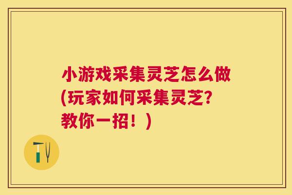 小游戏采集灵芝怎么做(玩家如何采集灵芝?教你一招!) 小游戏采集灵芝怎么做(玩家如何采集灵芝?教你一招!)