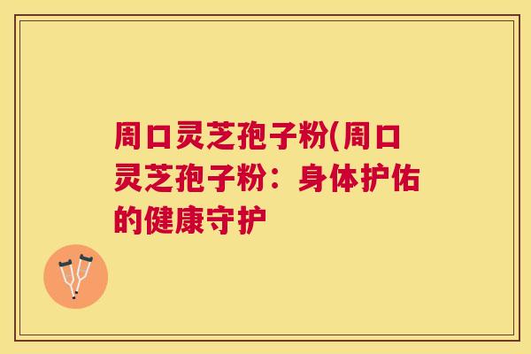 周口灵芝孢子粉(周口灵芝孢子粉:身体护佑的健康守护 周口灵芝孢子粉(周口灵芝孢子粉:身体护佑的健康守护