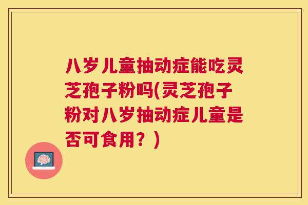 八岁儿童抽动症能吃灵芝孢子粉吗(灵芝孢子粉对八岁抽动症儿童是否可食用?) 八岁儿童抽动症能吃灵芝孢子粉吗(灵芝孢子粉对八岁抽动症儿童是否可食用?)