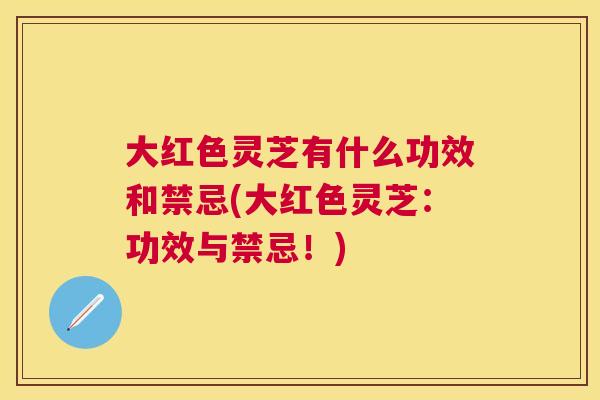 大红色灵芝有什么功效和禁忌(大红色灵芝:功效与禁忌!) 大红色灵芝有什么功效和禁忌(大红色灵芝:功效与禁忌!)