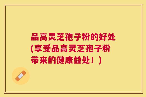 品高灵芝孢子粉的好处(享受品高灵芝孢子粉带来的健康益处！)