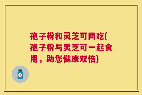 孢子粉和灵芝可同吃(孢子粉与灵芝可一起食用，助您健康双倍)