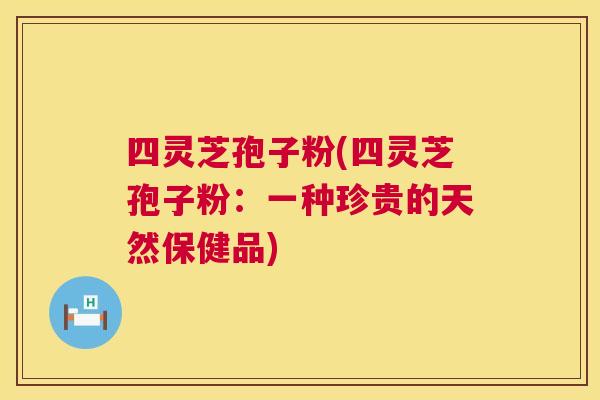 四灵芝孢子粉(四灵芝孢子粉:一种珍贵的天然保健品) 四灵芝孢子粉(四灵芝孢子粉:一种珍贵的天然保健品)
