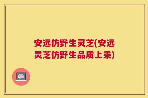 安远仿野生灵芝(安远灵芝仿野生品质上乘)