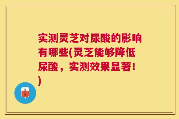 实测灵芝对尿酸的影响有哪些(灵芝能够降低尿酸,实测效果显著!) 实测灵芝对尿酸的影响有哪些(灵芝能够降低尿酸,实测效果显著!)