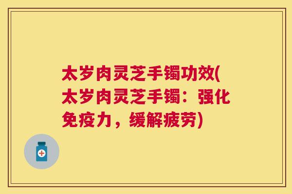 太岁肉灵芝手镯功效(太岁肉灵芝手镯：强化免疫力，缓解疲劳)