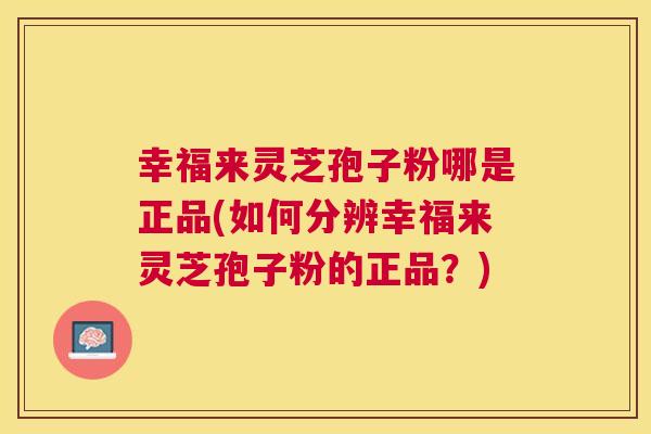 幸福来灵芝孢子粉哪是正品(如何分辨幸福来灵芝孢子粉的正品？)